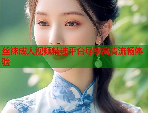 丝袜成人视频精选平台尽享高清流畅体验  第1张