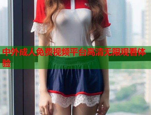 中外成人免费视频平台高清无限观看体验  第1张