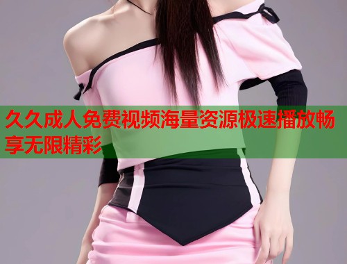 久久成人免费视频海量资源极速播放畅享无限精彩  第1张