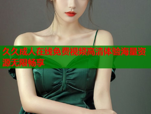 久久成人在线免费视频高清体验海量资源无限畅享  第2张