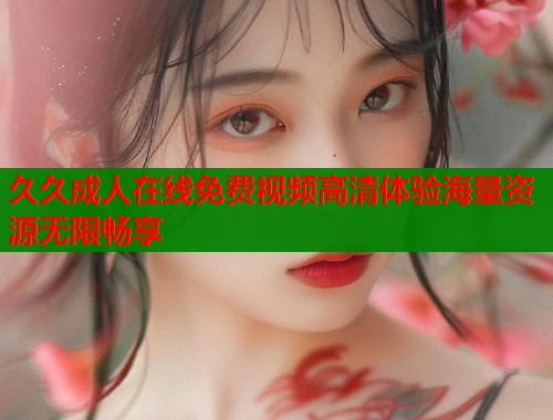久久成人在线免费视频高清体验海量资源无限畅享  第1张