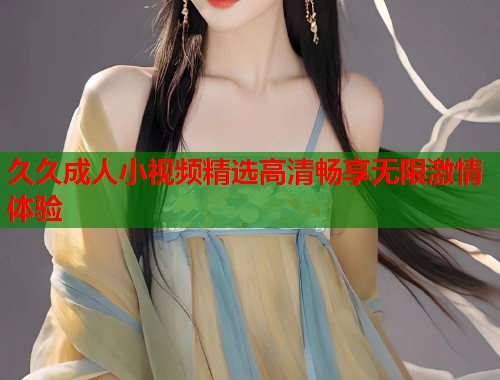 久久成人小视频精选高清畅享无限激情体验  第1张