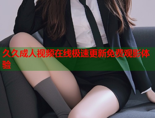 久久成人视频在线极速更新免费观影体验  第2张