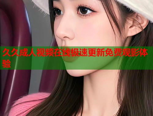 久久成人视频在线极速更新免费观影体验  第1张