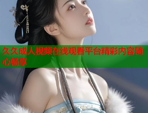 久久成人视频在线观看平台精彩内容随心畅享  第1张