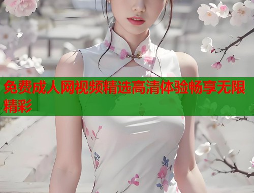 免费成人网视频精选高清体验畅享无限精彩  第1张