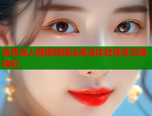 免费成人网视频精选高清体验畅享无限精彩  第2张