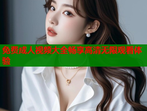 免费成人视频大全畅享高清无限观看体验  第2张