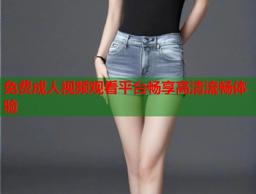 免费成人视频观看平台畅享高清流畅体验  第1张