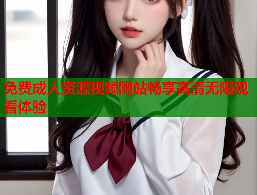 免费成人资源视频网站畅享高清无限观看体验  第1张
