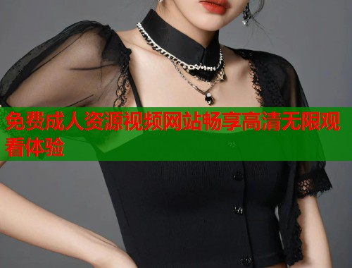 免费成人资源视频网站畅享高清无限观看体验  第2张