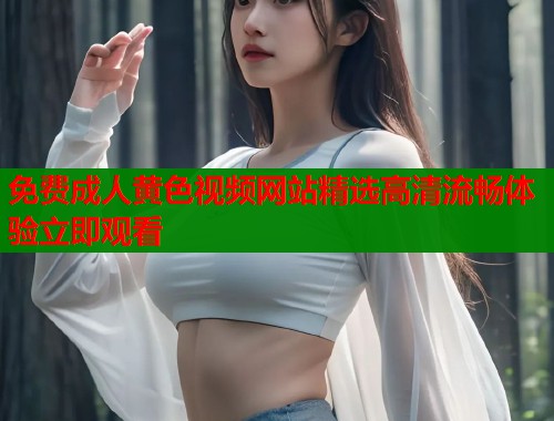 免费成人黄色视频网站精选高清流畅体验立即观看  第1张