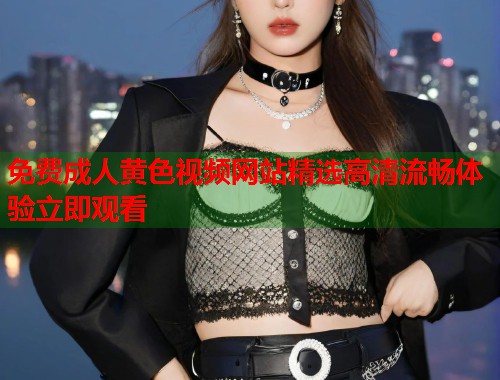 免费成人黄色视频网站精选高清流畅体验立即观看  第2张