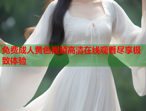 免费成人黄色视频高清在线观看尽享极致体验  第1张