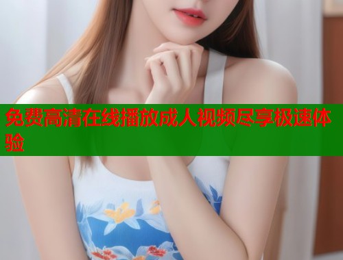 免费高清在线播放成人视频尽享极速体验  第1张
