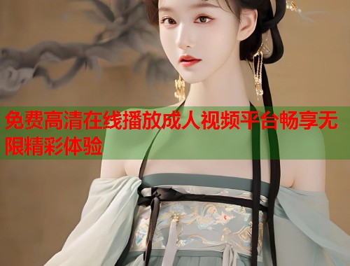 免费高清在线播放成人视频平台畅享无限精彩体验  第2张