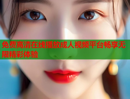 免费高清在线播放成人视频平台畅享无限精彩体验  第1张