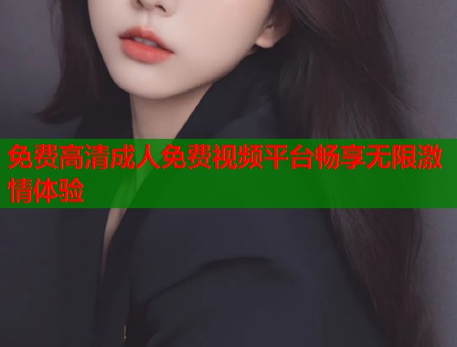 免费高清成人免费视频平台畅享无限激情体验  第1张