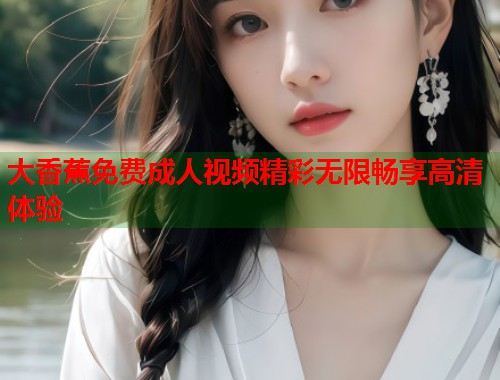 大香蕉免费成人视频精彩无限畅享高清体验  第1张