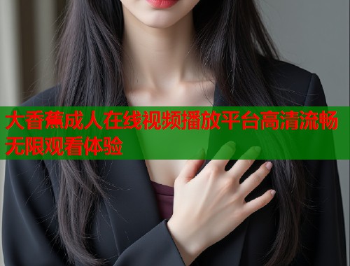 大香蕉成人在线视频播放平台高清流畅无限观看体验  第2张