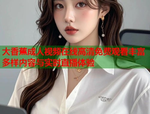 大香蕉成人视频在线高清免费观看丰富多样内容与实时直播体验  第1张