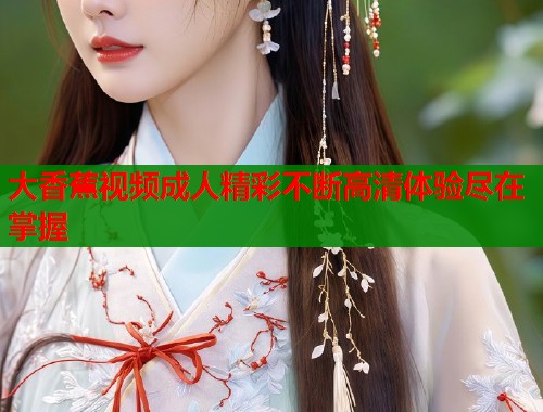 大香蕉视频成人精彩不断高清体验尽在掌握  第1张