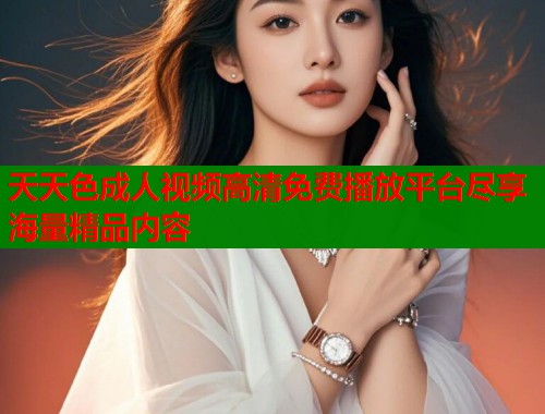 天天色成人视频高清免费播放平台尽享海量精品内容  第1张