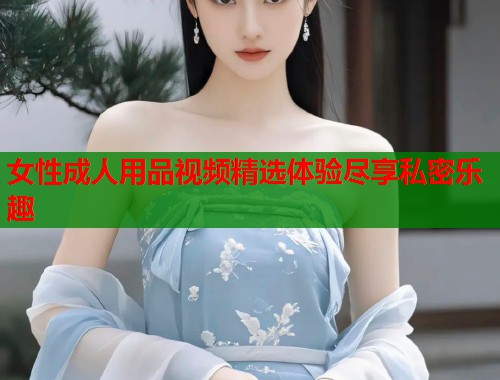 女性成人用品视频精选体验尽享私密乐趣  第2张