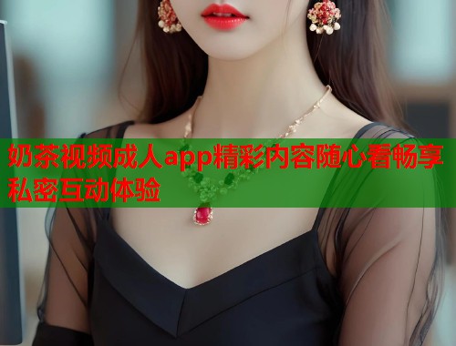 奶茶视频成人app精彩内容随心看畅享私密互动体验  第1张