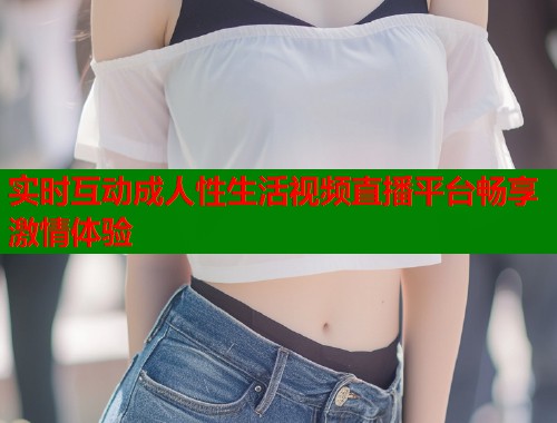 实时互动成人性生活视频直播平台畅享激情体验  第1张