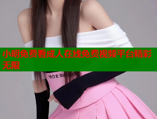小明免费看成人在线免费视频平台精彩无限  第2张