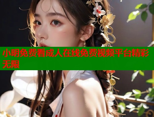 小明免费看成人在线免费视频平台精彩无限  第1张