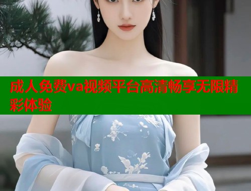 成人免费va视频平台高清畅享无限精彩体验  第1张