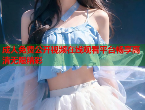 成人免费公开视频在线观看平台畅享高清无限精彩  第1张