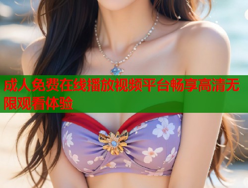 成人免费在线播放视频平台畅享高清无限观看体验  第2张