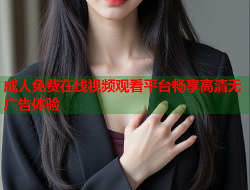 成人免费在线视频观看平台畅享高清无广告体验  第1张
