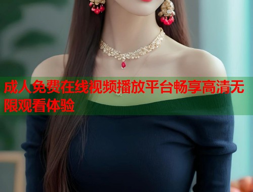 成人免费在线视频播放平台畅享高清无限观看体验  第1张