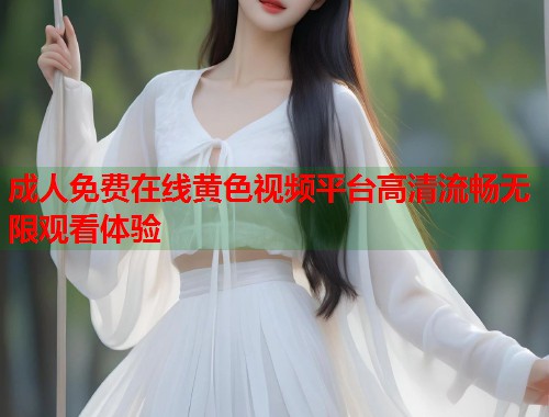 成人免费在线黄色视频平台高清流畅无限观看体验  第1张