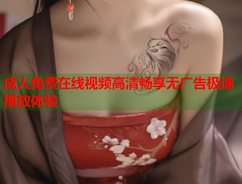 成人免费在线视频高清畅享无广告极速播放体验  第1张