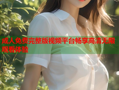 成人免费完整版视频平台畅享高清无限观看体验  第1张