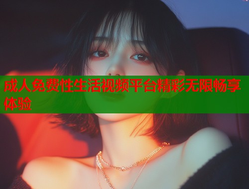 成人免费性生活视频平台精彩无限畅享体验  第1张