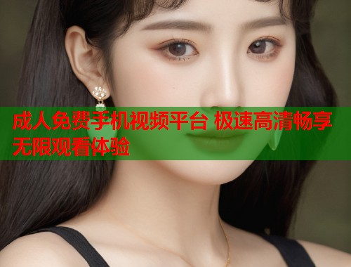 成人免费手机视频平台 极速高清畅享无限观看体验  第1张