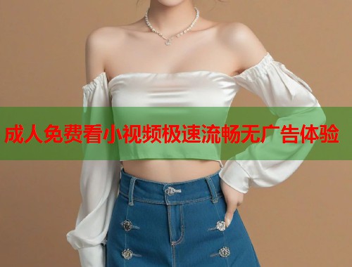 成人免费看小视频极速流畅无广告体验  第1张