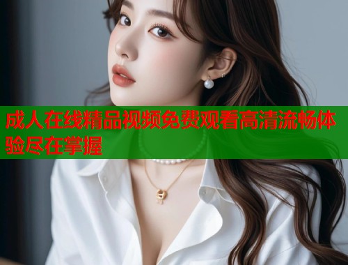 成人在线精品视频免费观看高清流畅体验尽在掌握  第1张