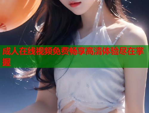 成人在线视频免费畅享高清体验尽在掌握  第1张
