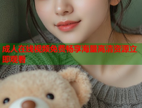 成人在线视频免费畅享海量高清资源立即观看  第1张