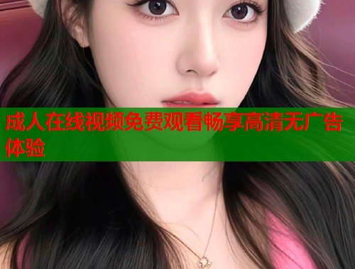 成人在线视频免费观看畅享高清无广告体验  第1张