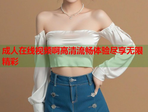 成人在线视频啊高清流畅体验尽享无限精彩  第1张