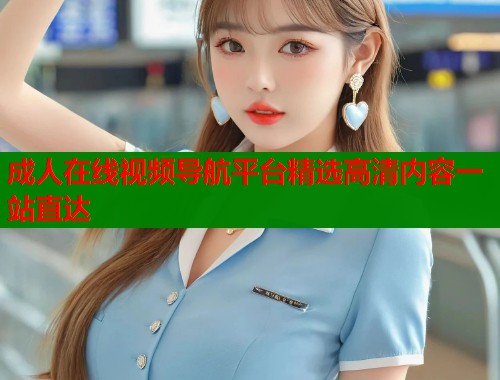 成人在线视频导航平台精选高清内容一站直达  第1张