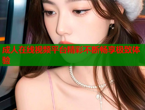 成人在线视频平台精彩不断畅享极致体验  第2张